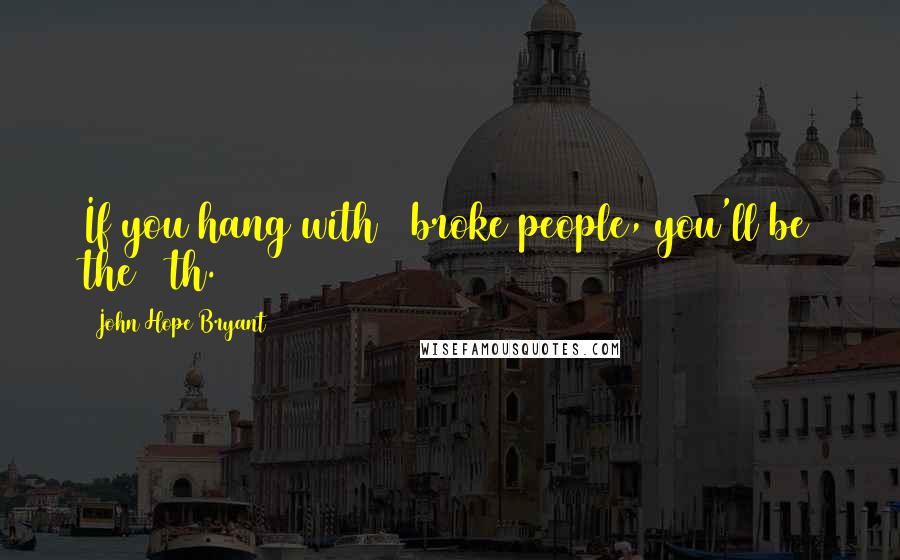John Hope Bryant Quotes: If you hang with 9 broke people, you'll be the 10th.