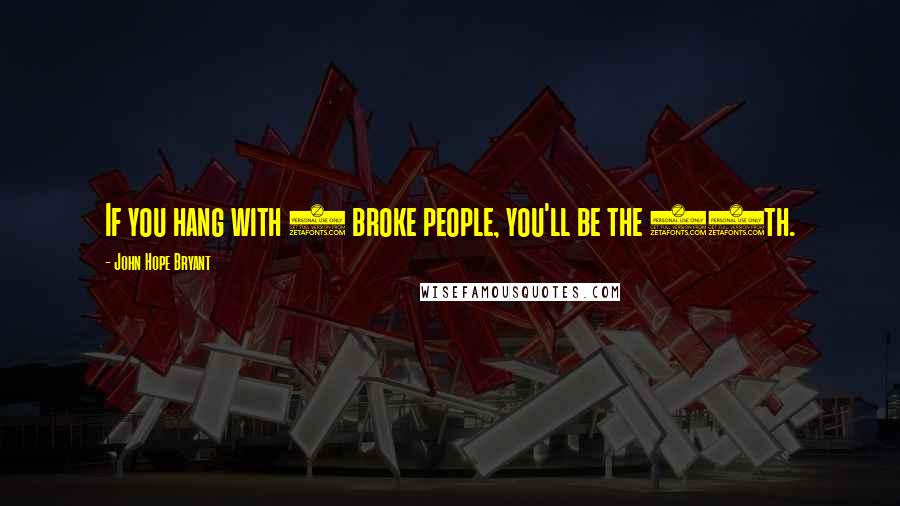 John Hope Bryant Quotes: If you hang with 9 broke people, you'll be the 10th.