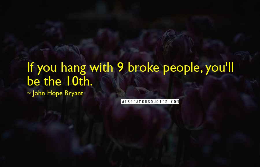 John Hope Bryant Quotes: If you hang with 9 broke people, you'll be the 10th.