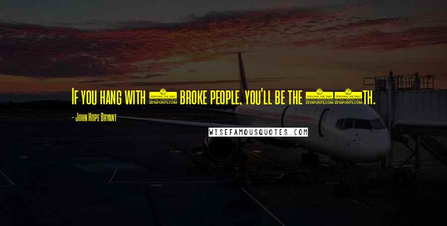 John Hope Bryant Quotes: If you hang with 9 broke people, you'll be the 10th.