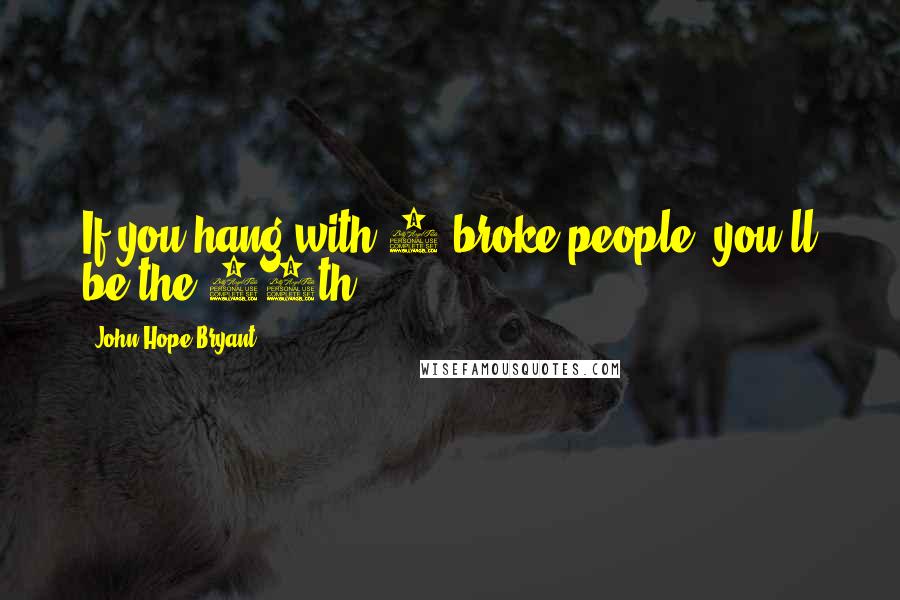 John Hope Bryant Quotes: If you hang with 9 broke people, you'll be the 10th.