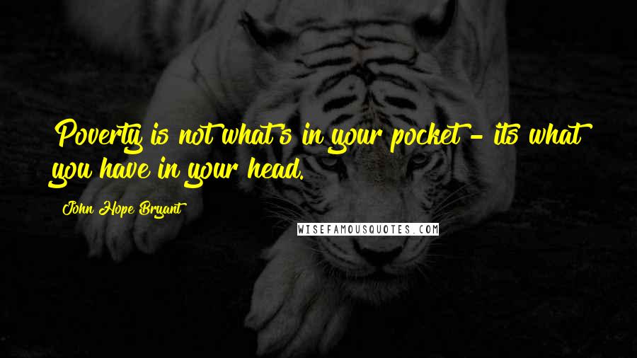 John Hope Bryant Quotes: Poverty is not what's in your pocket - its what you have in your head.