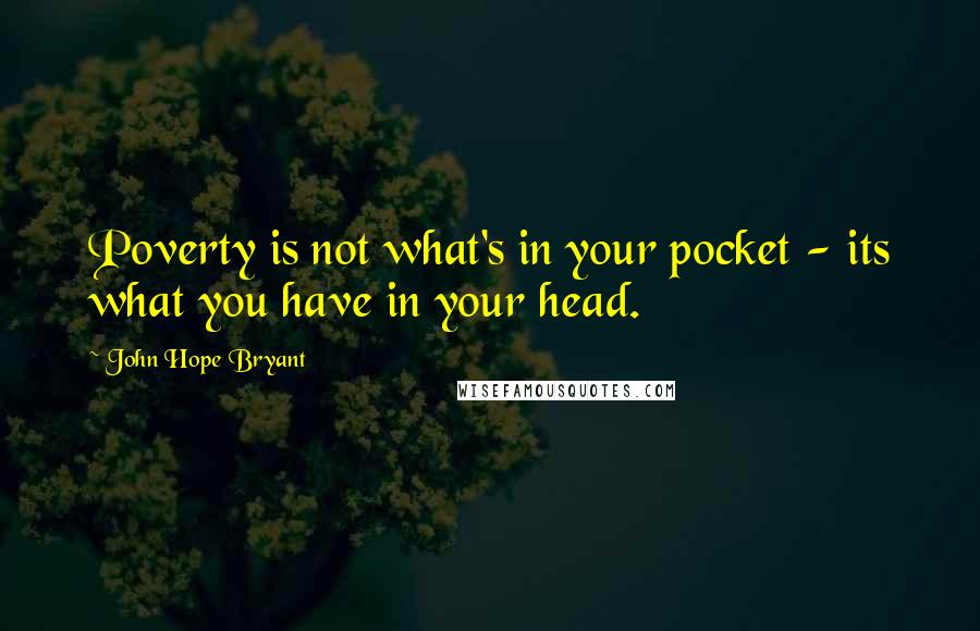 John Hope Bryant Quotes: Poverty is not what's in your pocket - its what you have in your head.