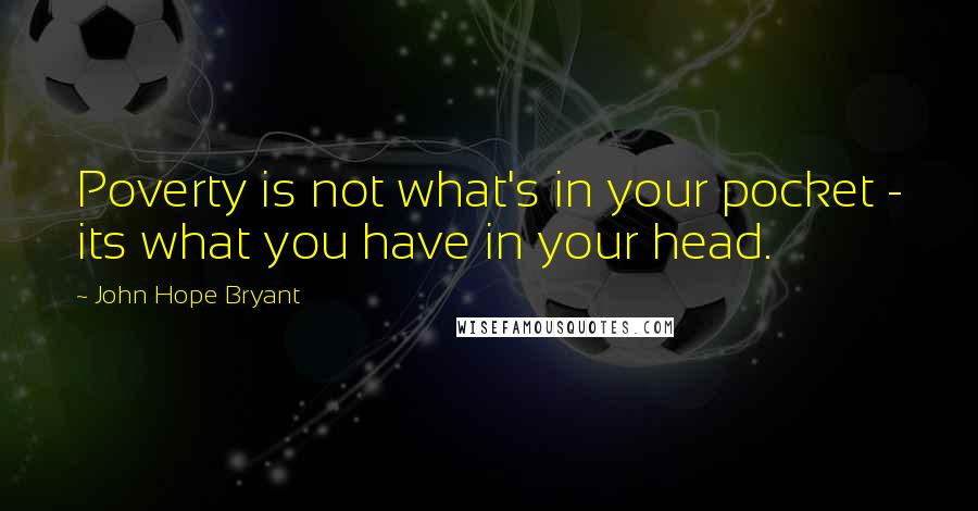 John Hope Bryant Quotes: Poverty is not what's in your pocket - its what you have in your head.