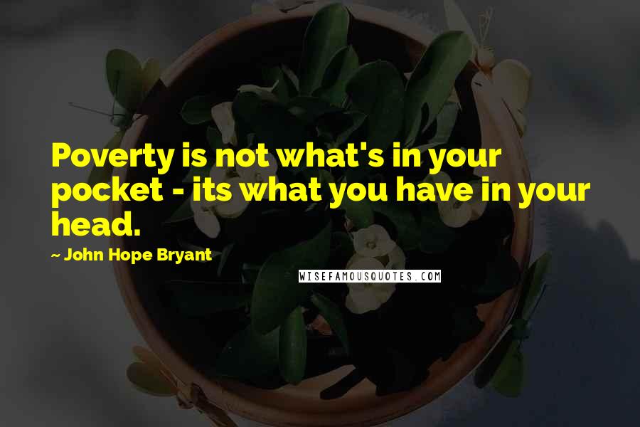 John Hope Bryant Quotes: Poverty is not what's in your pocket - its what you have in your head.