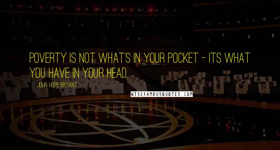 John Hope Bryant Quotes: Poverty is not what's in your pocket - its what you have in your head.