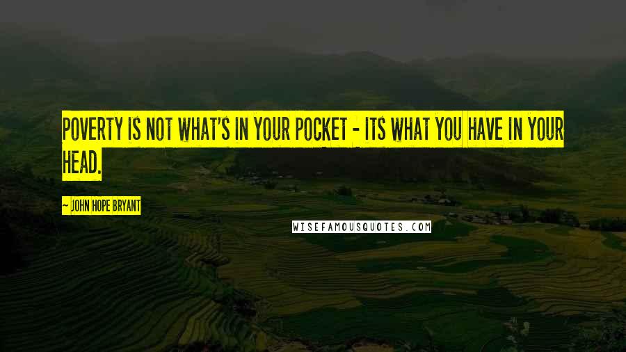 John Hope Bryant Quotes: Poverty is not what's in your pocket - its what you have in your head.