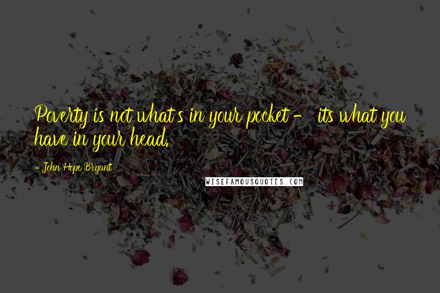 John Hope Bryant Quotes: Poverty is not what's in your pocket - its what you have in your head.