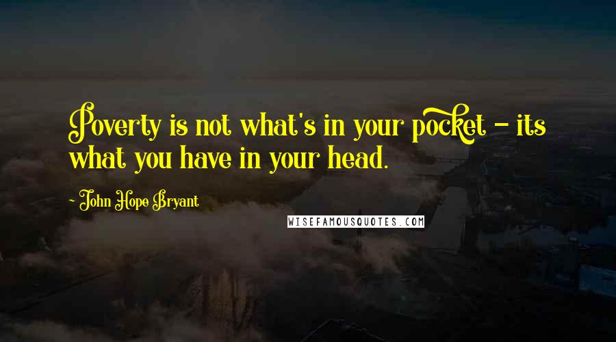 John Hope Bryant Quotes: Poverty is not what's in your pocket - its what you have in your head.