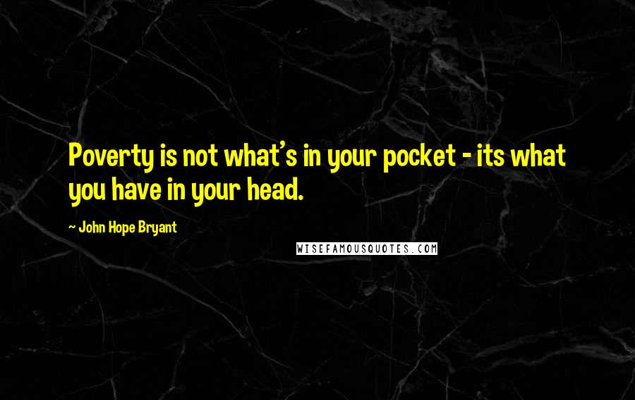 John Hope Bryant Quotes: Poverty is not what's in your pocket - its what you have in your head.