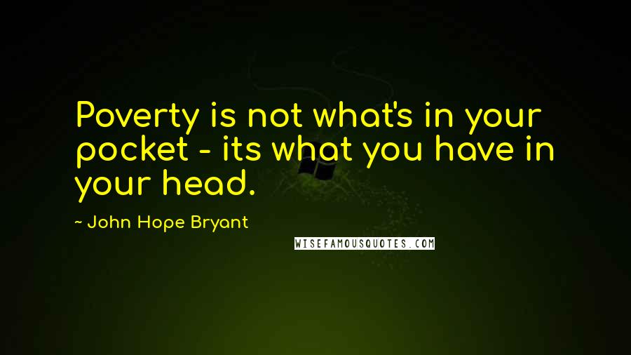 John Hope Bryant Quotes: Poverty is not what's in your pocket - its what you have in your head.