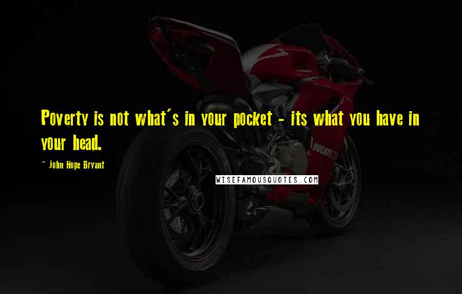 John Hope Bryant Quotes: Poverty is not what's in your pocket - its what you have in your head.