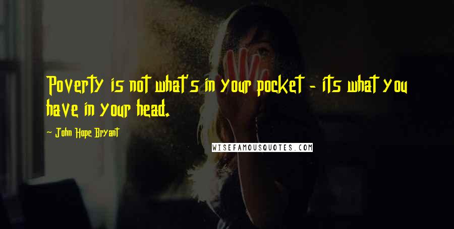 John Hope Bryant Quotes: Poverty is not what's in your pocket - its what you have in your head.