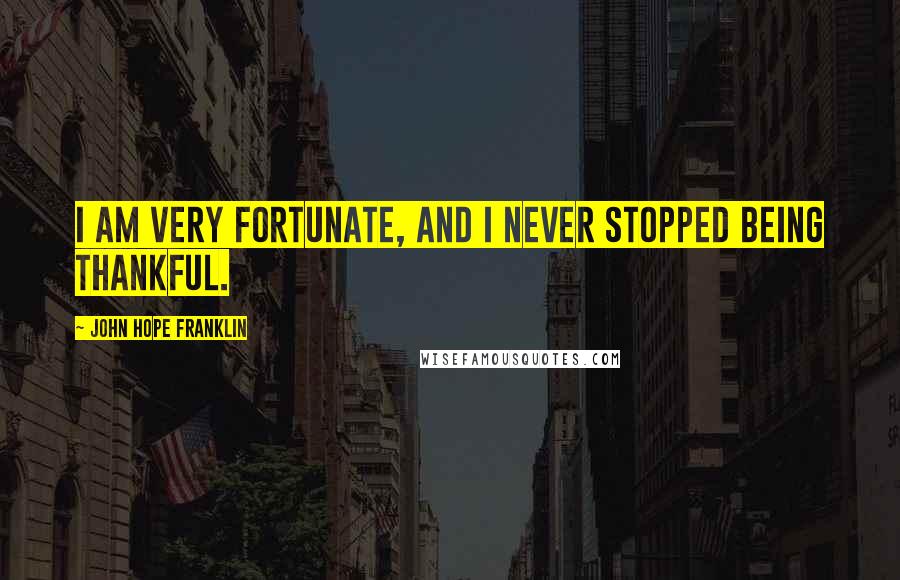 John Hope Franklin Quotes: I am very fortunate, and I never stopped being thankful.