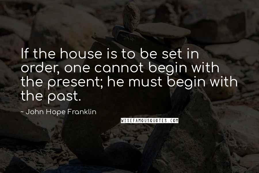 John Hope Franklin Quotes: If the house is to be set in order, one cannot begin with the present; he must begin with the past.