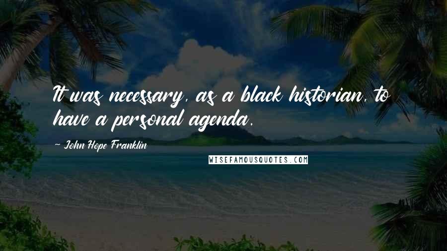 John Hope Franklin Quotes: It was necessary, as a black historian, to have a personal agenda.