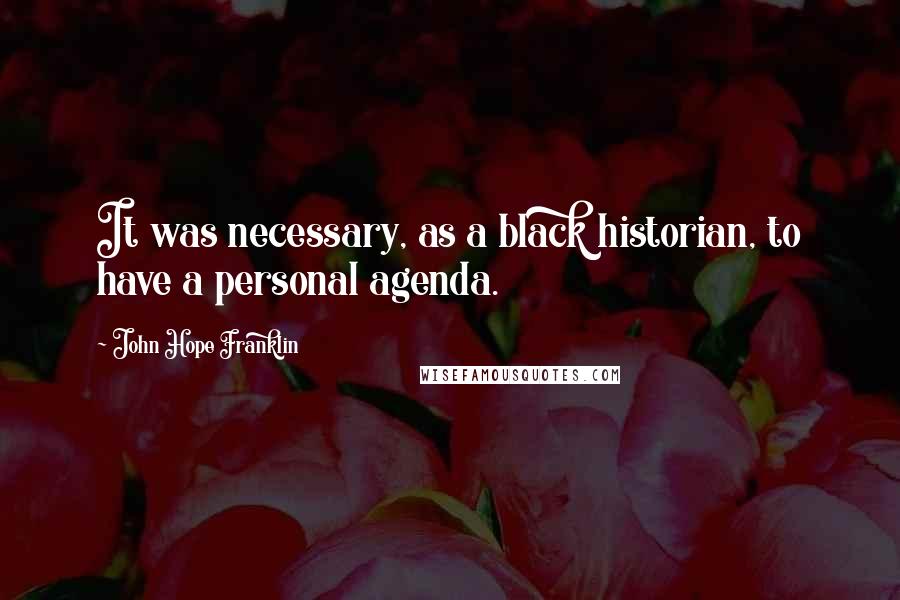 John Hope Franklin Quotes: It was necessary, as a black historian, to have a personal agenda.