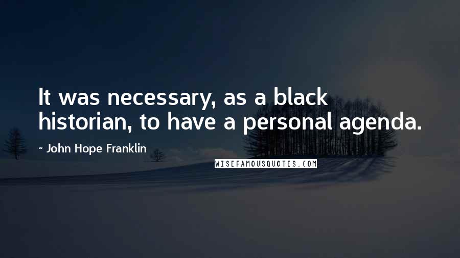 John Hope Franklin Quotes: It was necessary, as a black historian, to have a personal agenda.