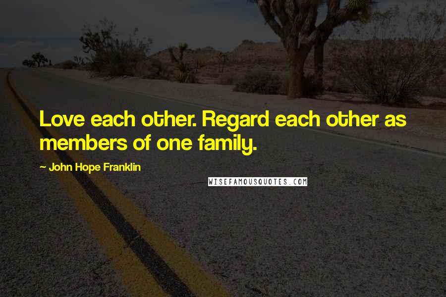 John Hope Franklin Quotes: Love each other. Regard each other as members of one family.
