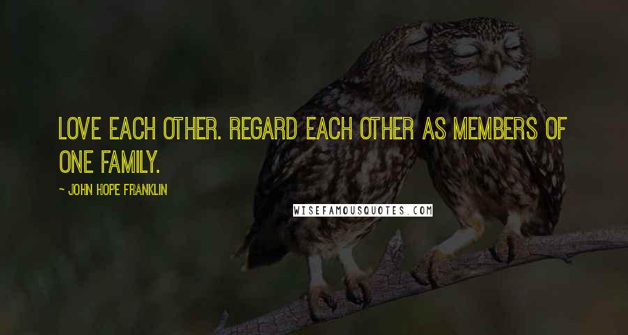 John Hope Franklin Quotes: Love each other. Regard each other as members of one family.