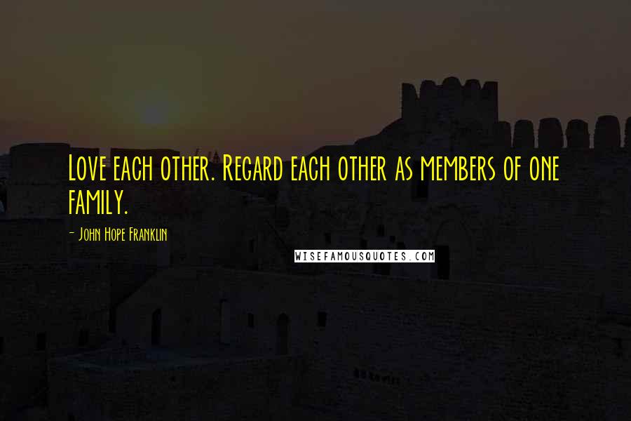 John Hope Franklin Quotes: Love each other. Regard each other as members of one family.