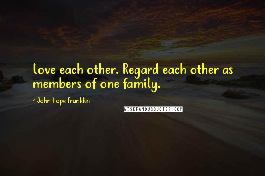 John Hope Franklin Quotes: Love each other. Regard each other as members of one family.