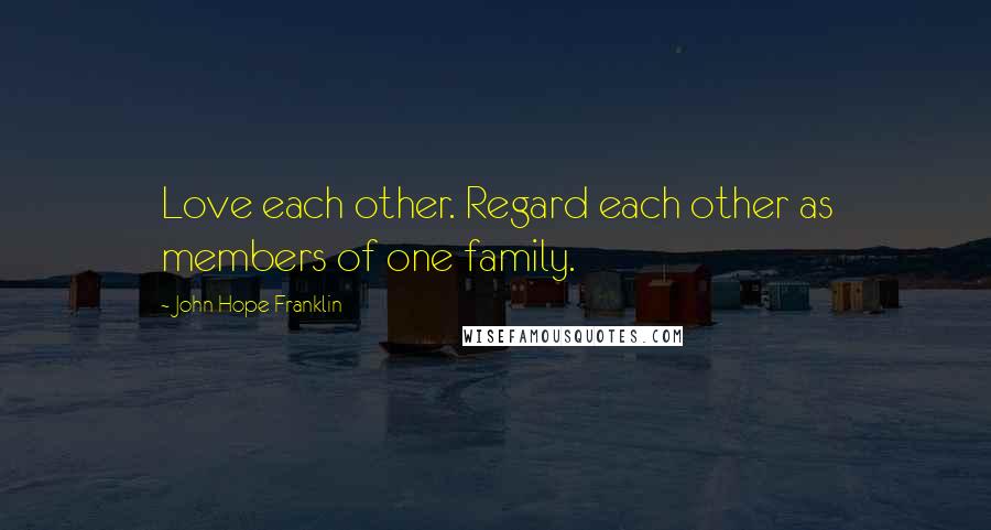 John Hope Franklin Quotes: Love each other. Regard each other as members of one family.