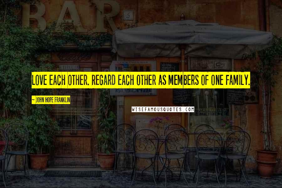 John Hope Franklin Quotes: Love each other. Regard each other as members of one family.