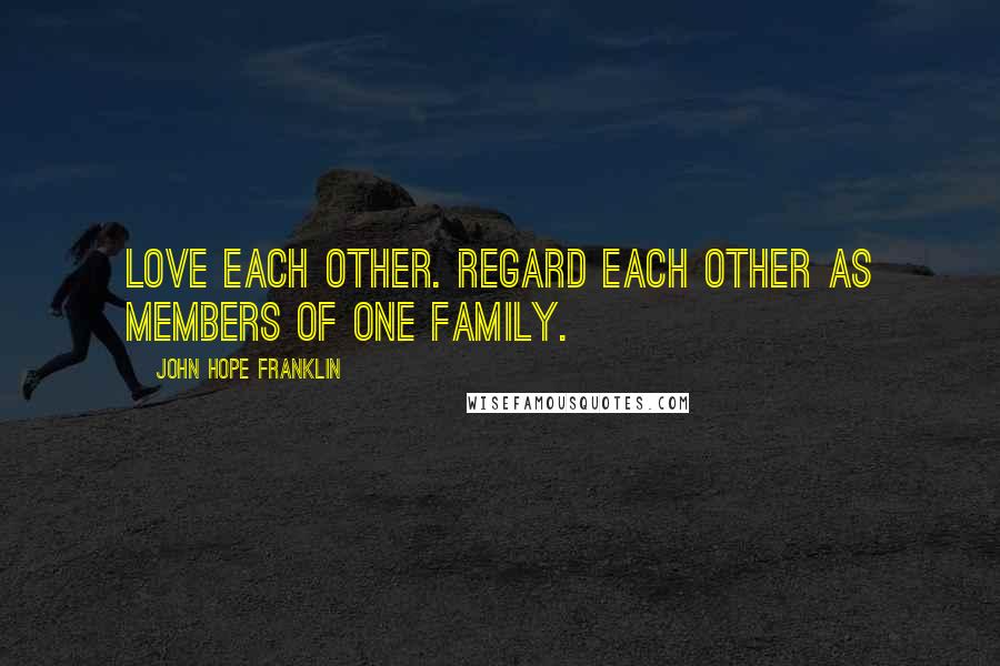 John Hope Franklin Quotes: Love each other. Regard each other as members of one family.