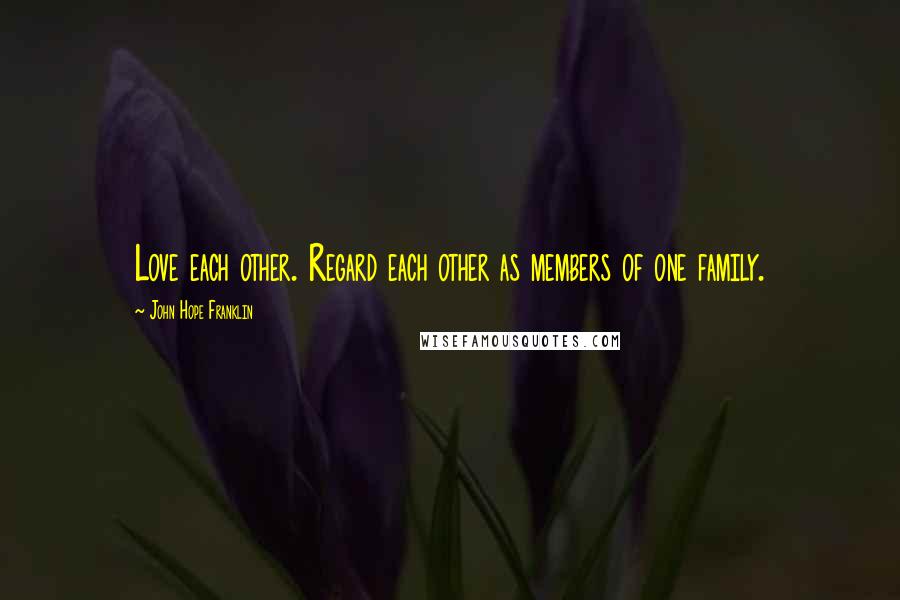 John Hope Franklin Quotes: Love each other. Regard each other as members of one family.
