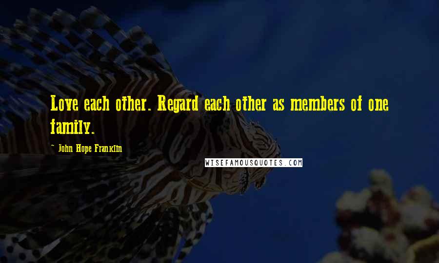 John Hope Franklin Quotes: Love each other. Regard each other as members of one family.