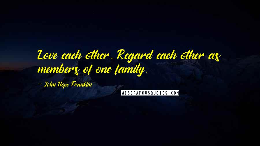 John Hope Franklin Quotes: Love each other. Regard each other as members of one family.