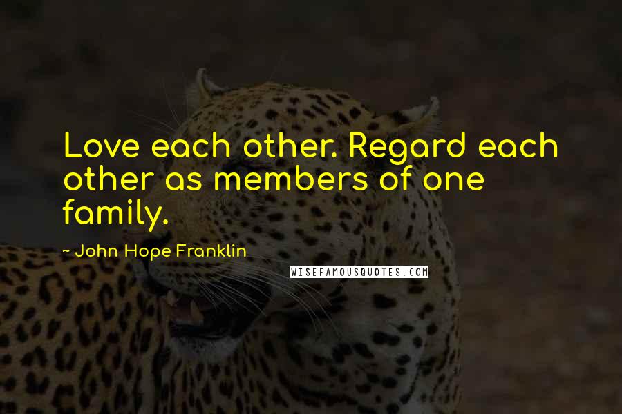John Hope Franklin Quotes: Love each other. Regard each other as members of one family.