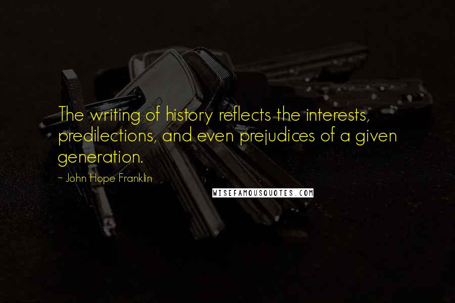 John Hope Franklin Quotes: The writing of history reflects the interests, predilections, and even prejudices of a given generation.