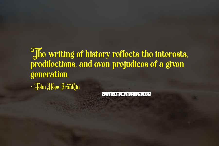 John Hope Franklin Quotes: The writing of history reflects the interests, predilections, and even prejudices of a given generation.