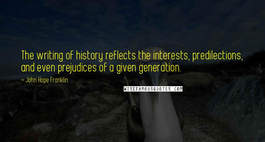 John Hope Franklin Quotes: The writing of history reflects the interests, predilections, and even prejudices of a given generation.