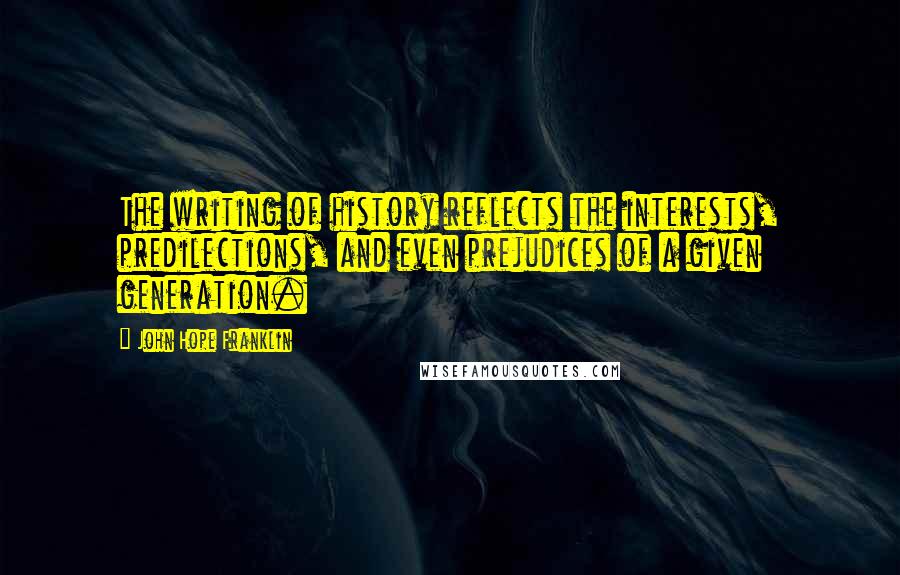 John Hope Franklin Quotes: The writing of history reflects the interests, predilections, and even prejudices of a given generation.