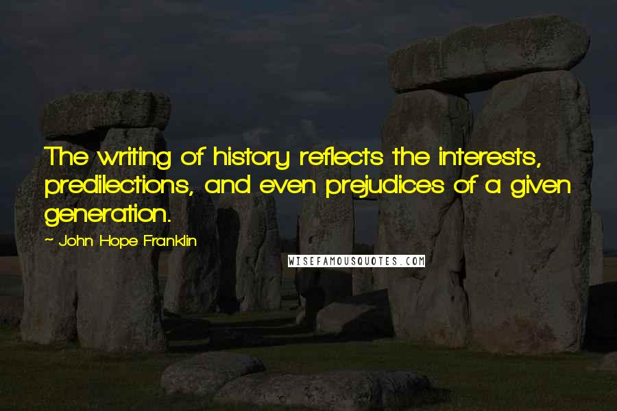 John Hope Franklin Quotes: The writing of history reflects the interests, predilections, and even prejudices of a given generation.