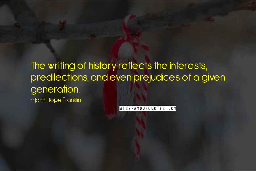 John Hope Franklin Quotes: The writing of history reflects the interests, predilections, and even prejudices of a given generation.