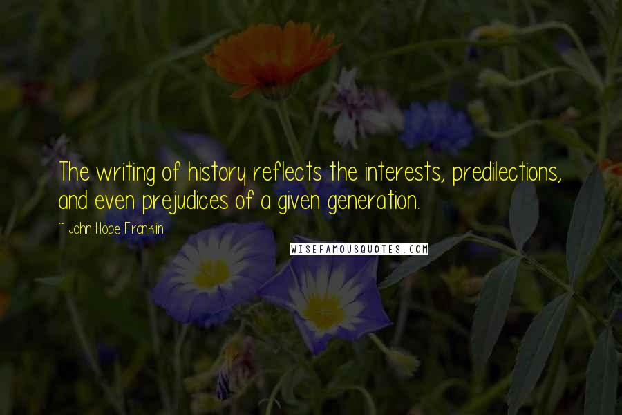 John Hope Franklin Quotes: The writing of history reflects the interests, predilections, and even prejudices of a given generation.