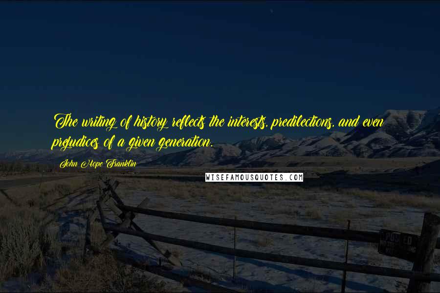 John Hope Franklin Quotes: The writing of history reflects the interests, predilections, and even prejudices of a given generation.