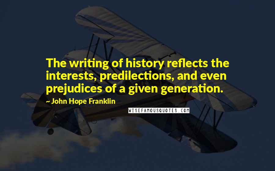 John Hope Franklin Quotes: The writing of history reflects the interests, predilections, and even prejudices of a given generation.