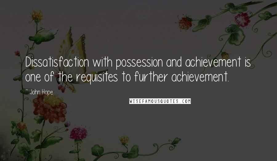 John Hope Quotes: Dissatisfaction with possession and achievement is one of the requisites to further achievement.