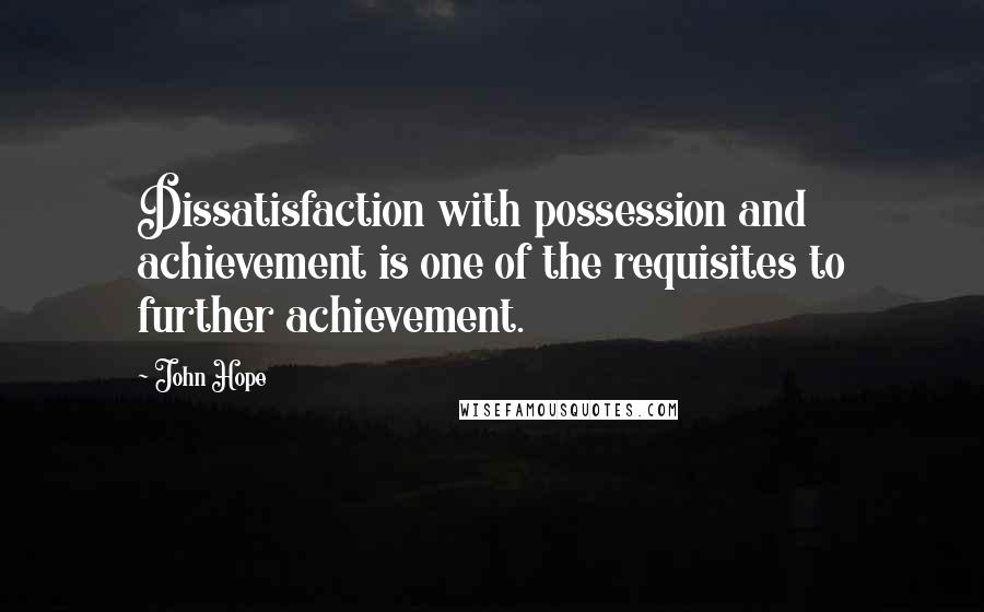 John Hope Quotes: Dissatisfaction with possession and achievement is one of the requisites to further achievement.