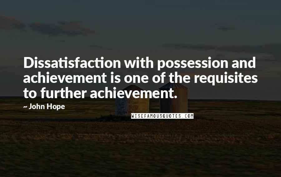 John Hope Quotes: Dissatisfaction with possession and achievement is one of the requisites to further achievement.