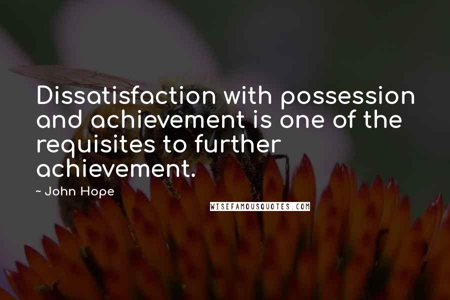 John Hope Quotes: Dissatisfaction with possession and achievement is one of the requisites to further achievement.