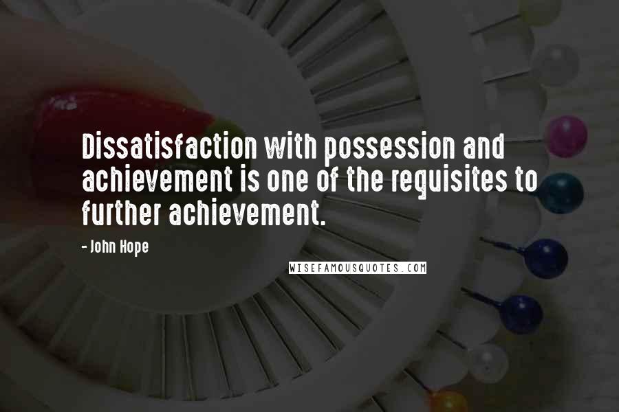 John Hope Quotes: Dissatisfaction with possession and achievement is one of the requisites to further achievement.