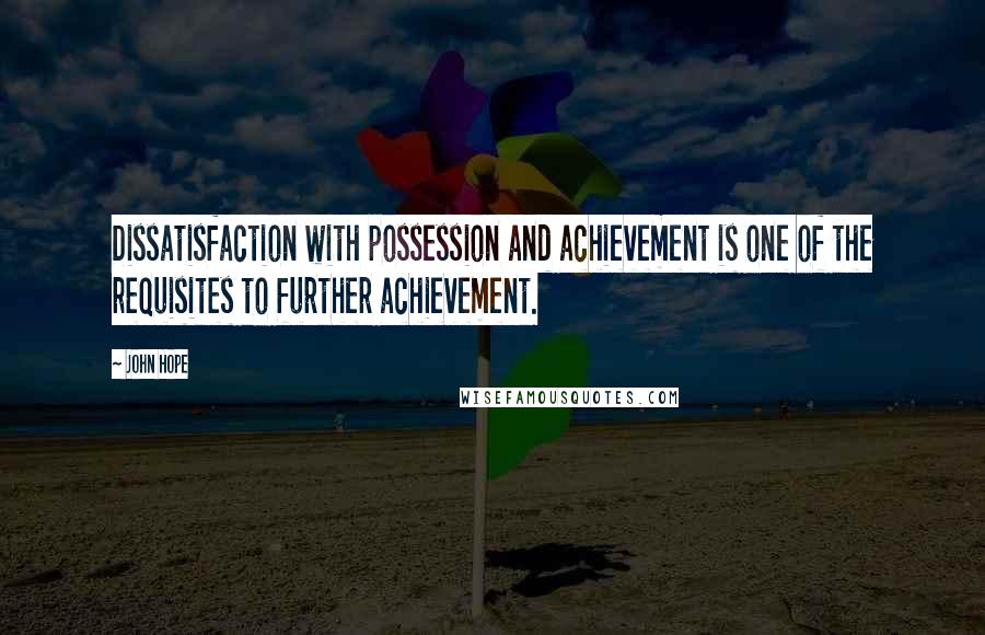 John Hope Quotes: Dissatisfaction with possession and achievement is one of the requisites to further achievement.