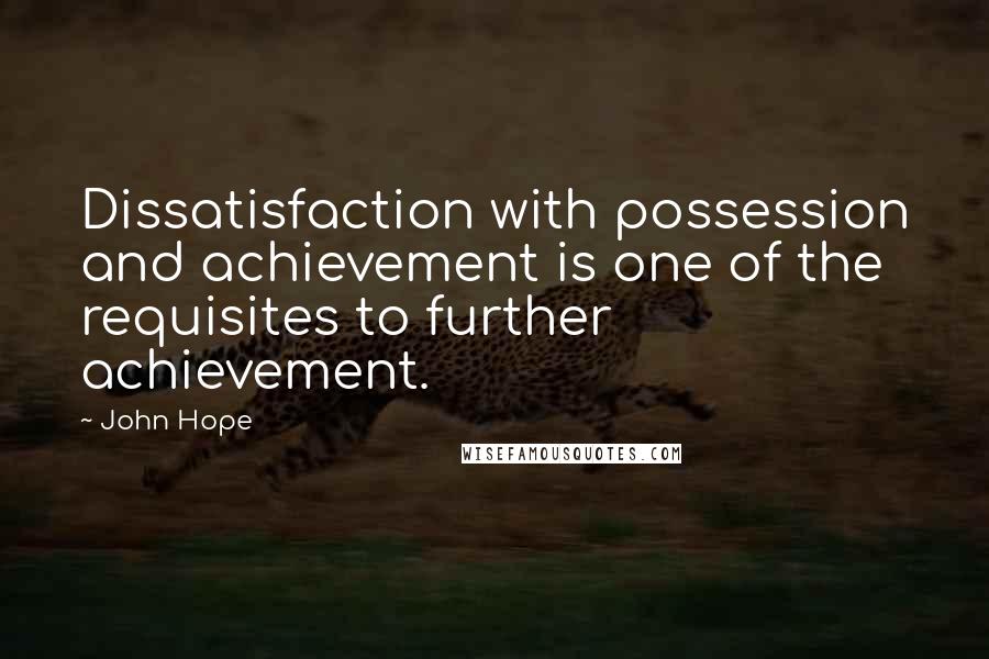 John Hope Quotes: Dissatisfaction with possession and achievement is one of the requisites to further achievement.