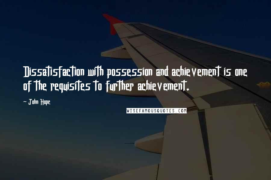 John Hope Quotes: Dissatisfaction with possession and achievement is one of the requisites to further achievement.